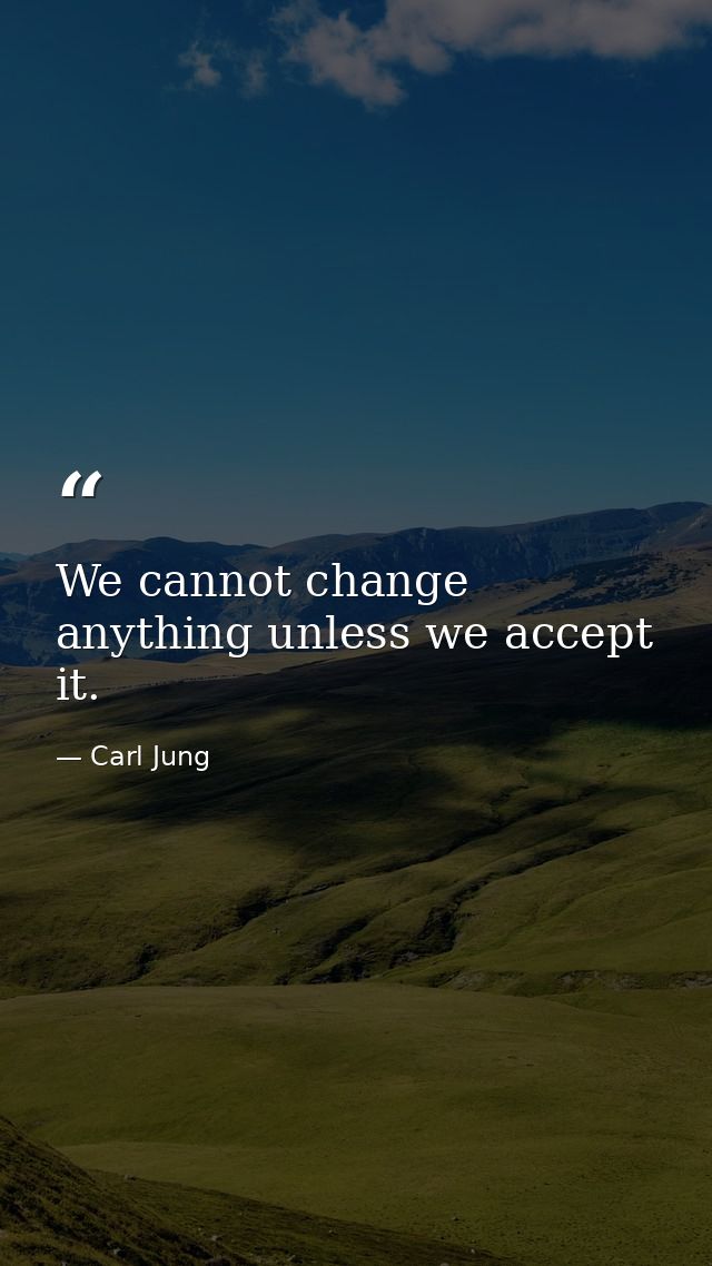 We cannot change anything unless we accept it. — Carl Jung