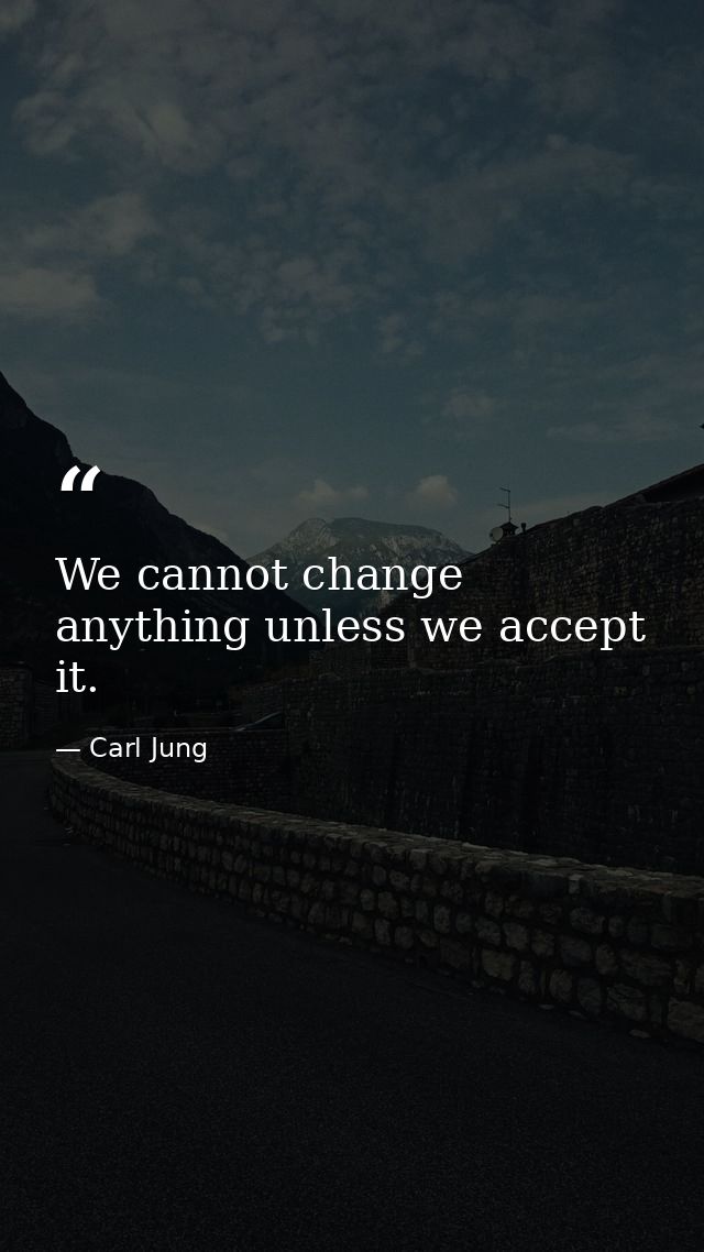 We cannot change anything unless we accept it. — Carl Jung