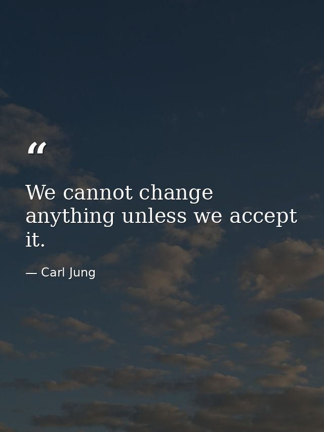We cannot change anything unless we accept it. — Carl Jung