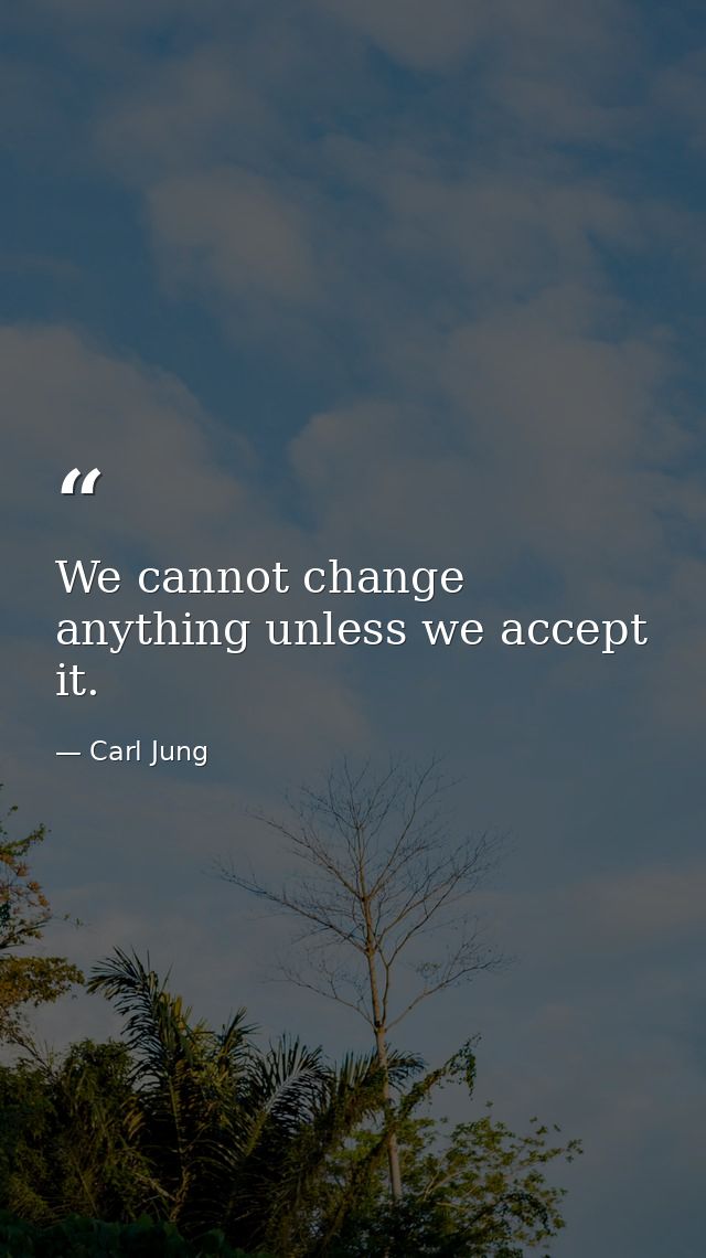 We cannot change anything unless we accept it. — Carl Jung