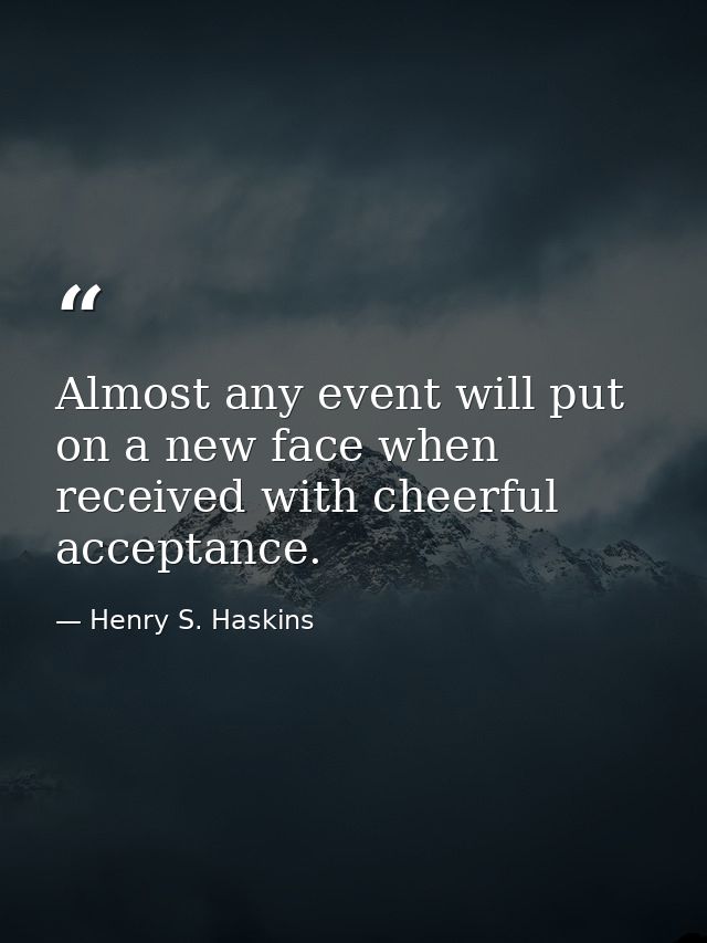 Almost any event will put on a new face when received with cheerful acceptance. — Henry S. Haskins