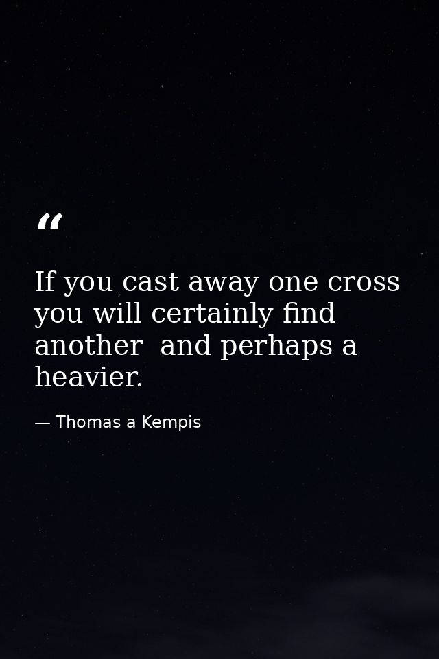 If you cast away one cross  you will certainly find another  and perhaps a heavier. — Thomas a Kempis