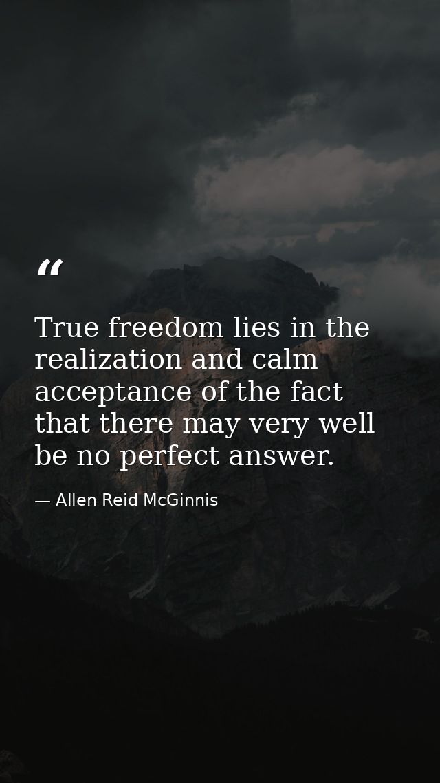 True freedom lies in the realization and calm acceptance of the fact that there may very well be no perfect answer. — Allen Reid McGinnis