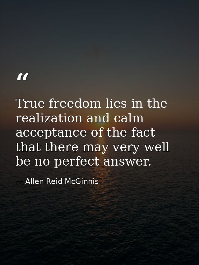 True freedom lies in the realization and calm acceptance of the fact that there may very well be no perfect answer. — Allen Reid McGinnis