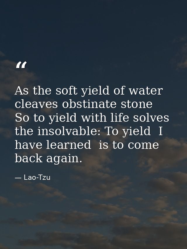As the soft yield of water cleaves obstinate stone  So to yield with life solves the insolvable: To yield  I have learne — Lao-Tzu
