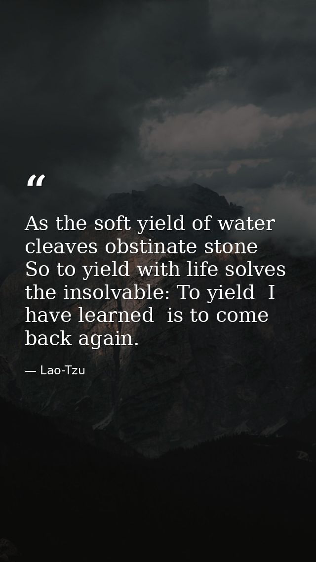 As the soft yield of water cleaves obstinate stone  So to yield with life solves the insolvable: To yield  I have learne — Lao-Tzu