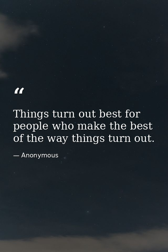 Things turn out best for people who make the best of the way things turn out. — Anonymous