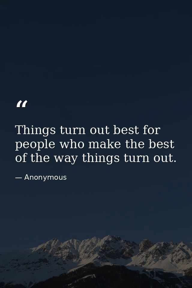 Things turn out best for people who make the best of the way things turn out. — Anonymous