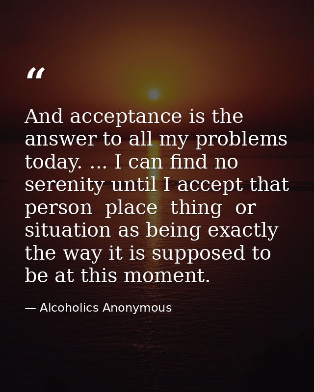 And acceptance is the answer to all my problems today. ... I can find no serenity until I accept that person  place  thi — Alcoholics Anonymous
