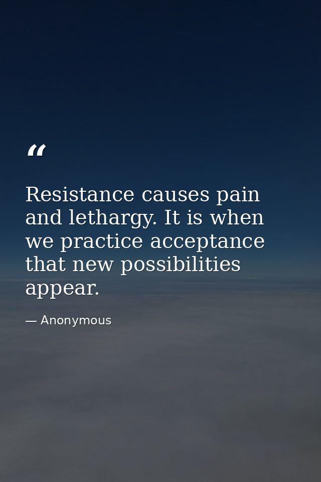 Resistance causes pain and lethargy. It is when we practice acceptance that new possibilities appear. — Anonymous