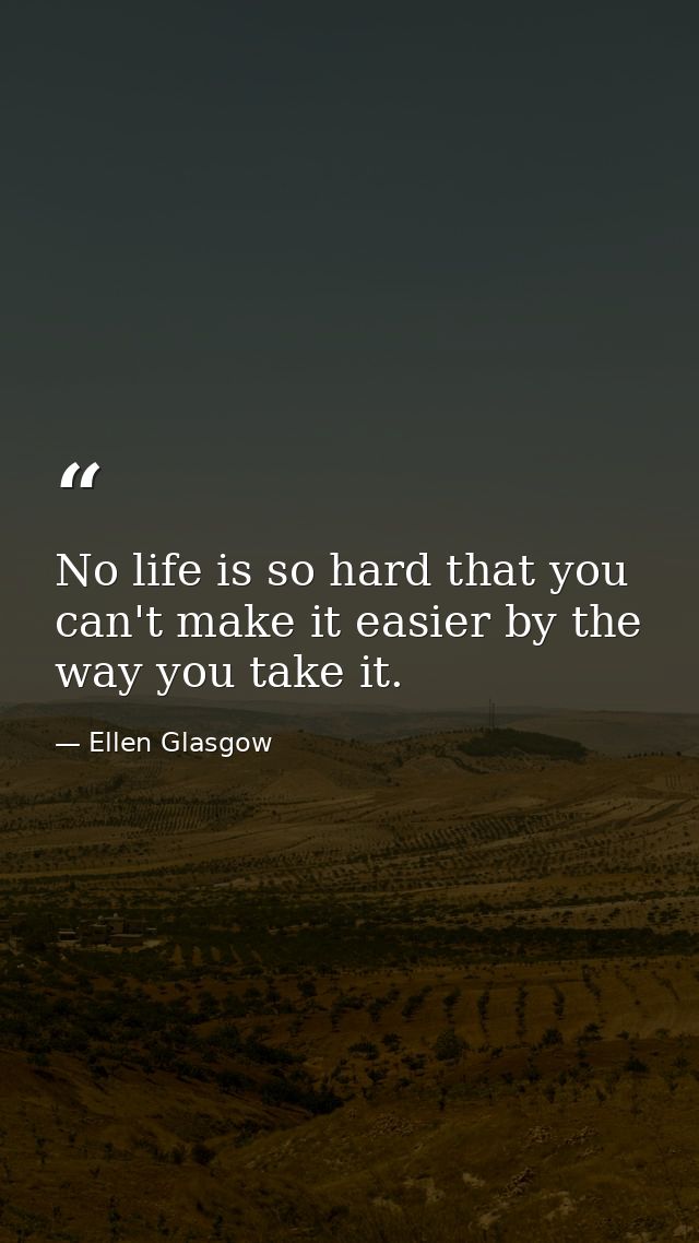 No life is so hard that you can't make it easier by the way you take it. — Ellen Glasgow