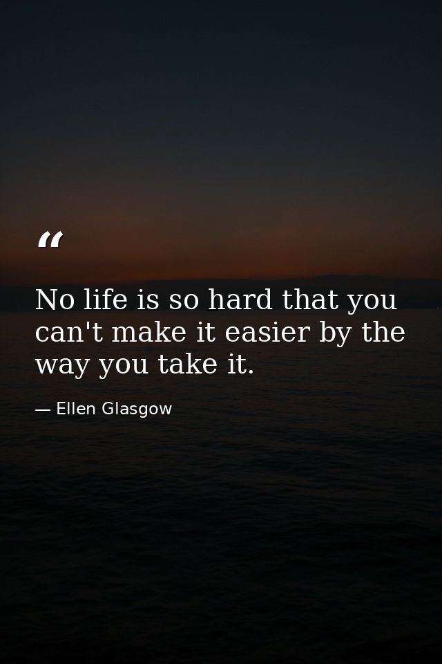 No life is so hard that you can't make it easier by the way you take it. — Ellen Glasgow