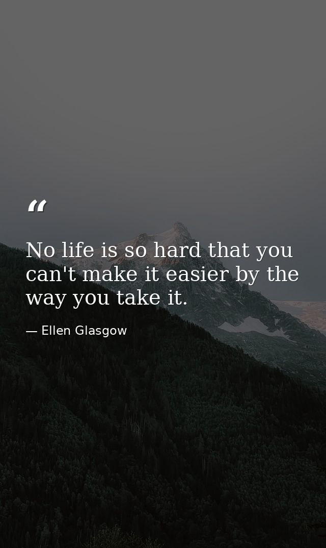 No life is so hard that you can't make it easier by the way you take it. — Ellen Glasgow