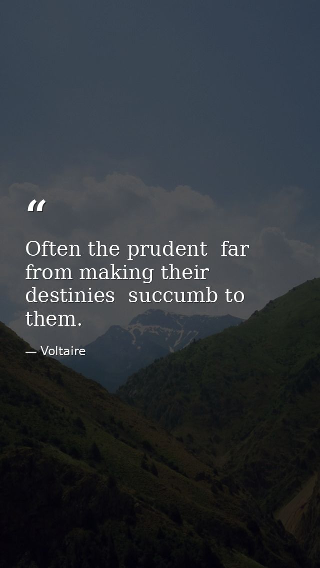 Often the prudent  far from making their destinies  succumb to them. — Voltaire
