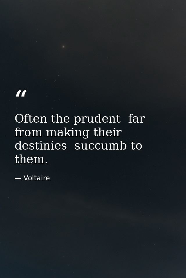 Often the prudent  far from making their destinies  succumb to them. — Voltaire