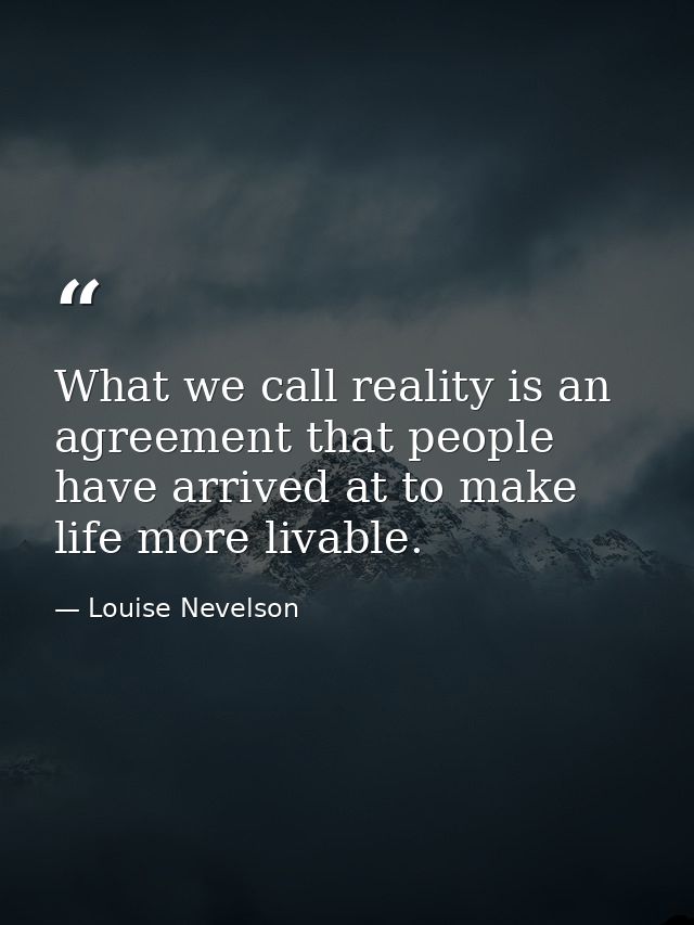 What we call reality is an agreement that people have arrived at to make life more livable. — Louise Nevelson