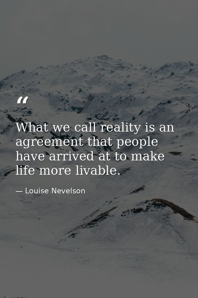 What we call reality is an agreement that people have arrived at to make life more livable. — Louise Nevelson