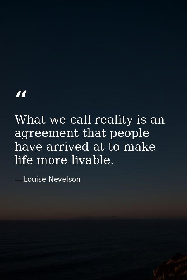 What we call reality is an agreement that people have arrived at to make life more livable. — Louise Nevelson