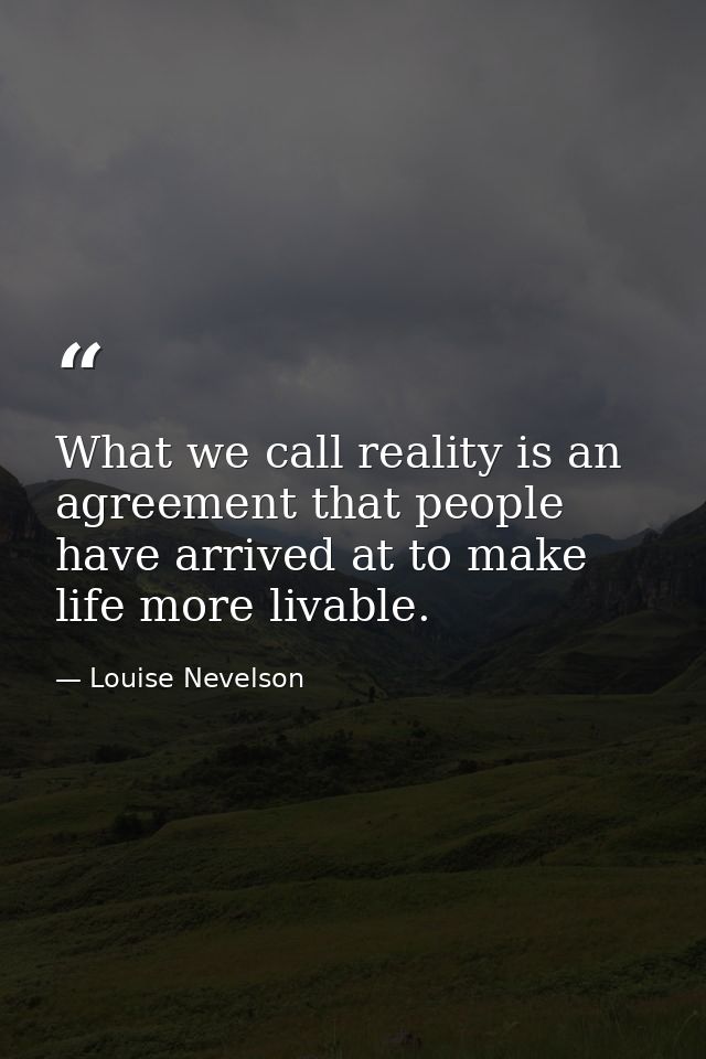 What we call reality is an agreement that people have arrived at to make life more livable. — Louise Nevelson