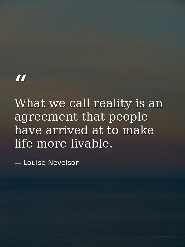 What we call reality is an agreement that people have arrived at to make life more livable. — Louise Nevelson