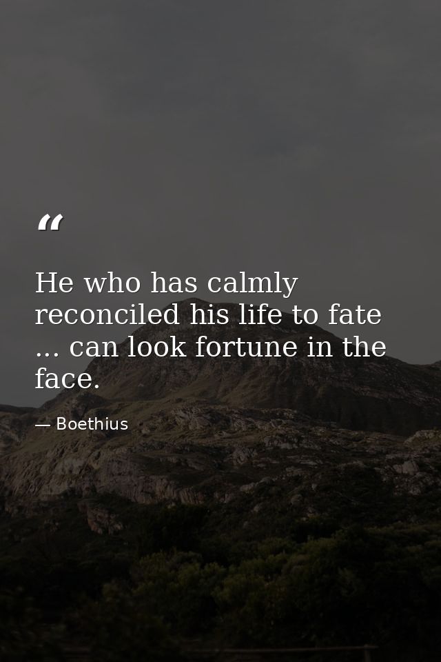 He who has calmly reconciled his life to fate ... can look fortune in the face. — Boethius