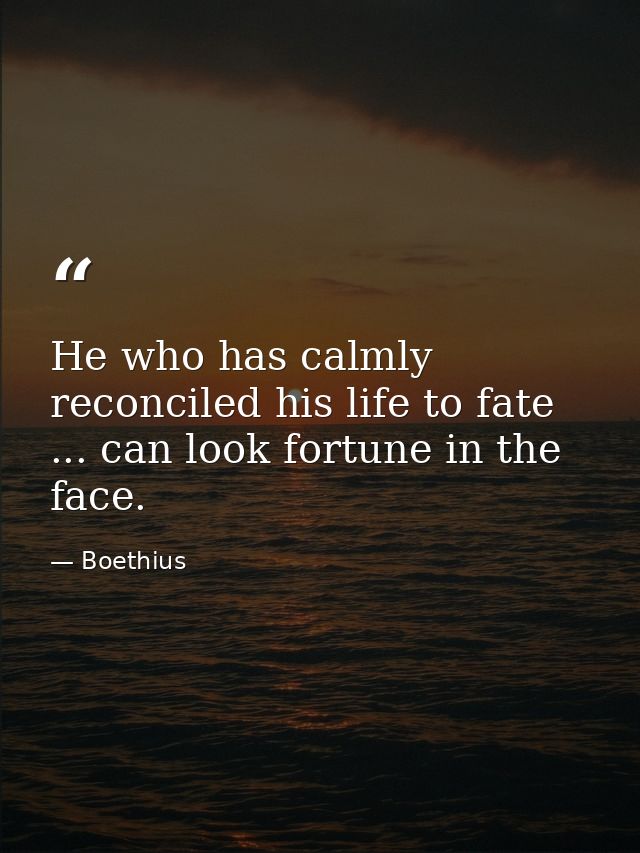 He who has calmly reconciled his life to fate ... can look fortune in the face. — Boethius