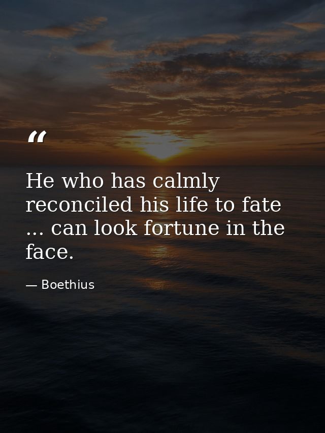 He who has calmly reconciled his life to fate ... can look fortune in the face. — Boethius