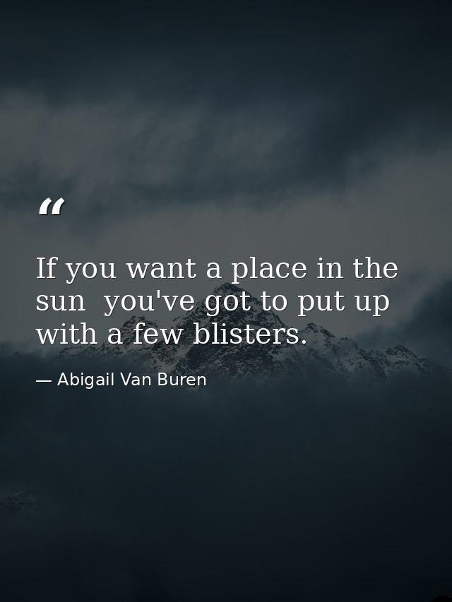 If you want a place in the sun  you've got to put up with a few blisters. — Abigail Van Buren