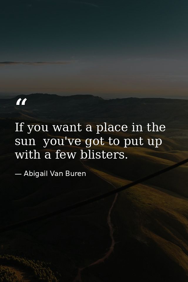 If you want a place in the sun  you've got to put up with a few blisters. — Abigail Van Buren