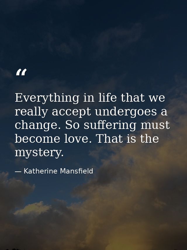 Everything in life that we really accept undergoes a change. So suffering must become love. That is the mystery. — Katherine Mansfield