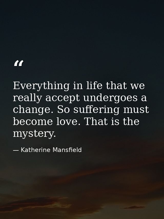 Everything in life that we really accept undergoes a change. So suffering must become love. That is the mystery. — Katherine Mansfield