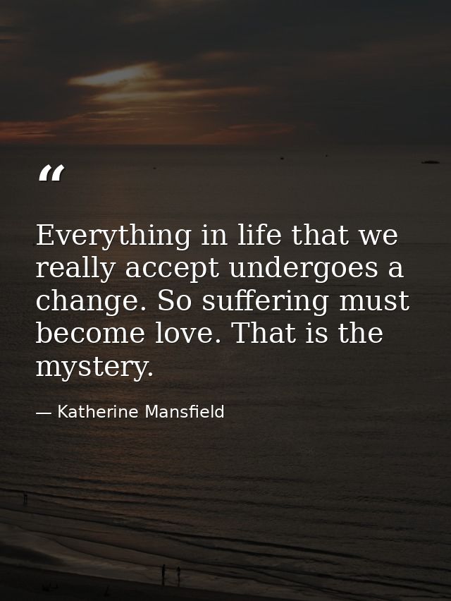 Everything in life that we really accept undergoes a change. So suffering must become love. That is the mystery. — Katherine Mansfield