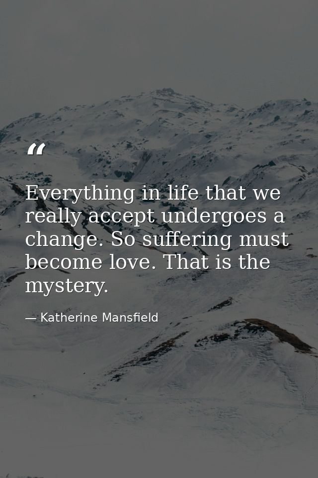 Everything in life that we really accept undergoes a change. So suffering must become love. That is the mystery. — Katherine Mansfield