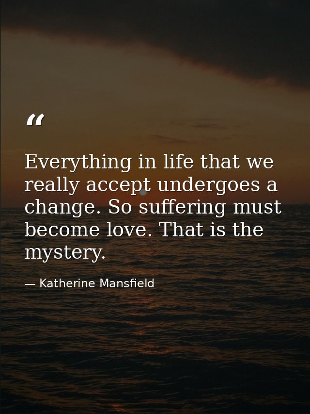 Everything in life that we really accept undergoes a change. So suffering must become love. That is the mystery. — Katherine Mansfield