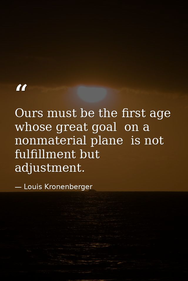 Ours must be the first age whose great goal  on a nonmaterial plane  is not fulfillment but adjustment. — Louis Kronenberger