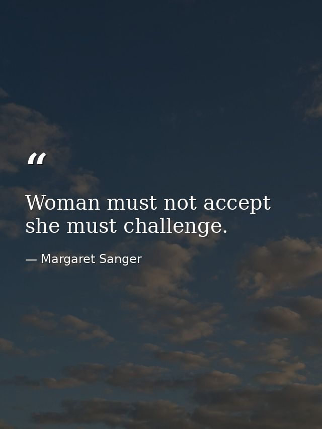 Woman must not accept  she must challenge. — Margaret Sanger