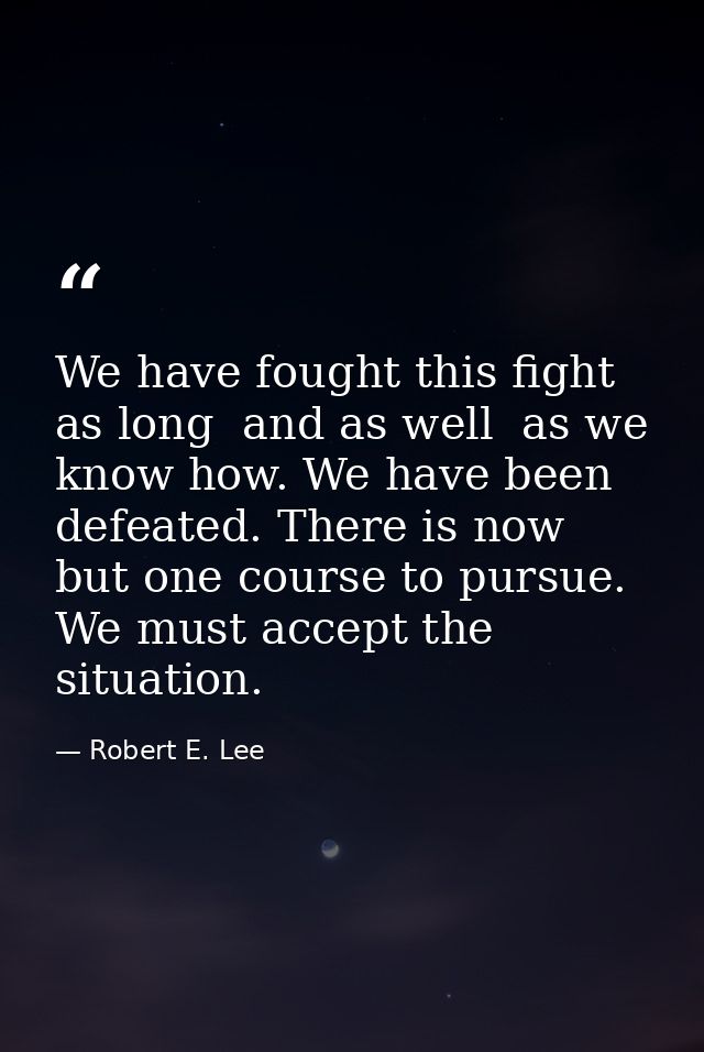 We have fought this fight as long  and as well  as we know how. We have been defeated. There is now but one course to pu — Robert E. Lee