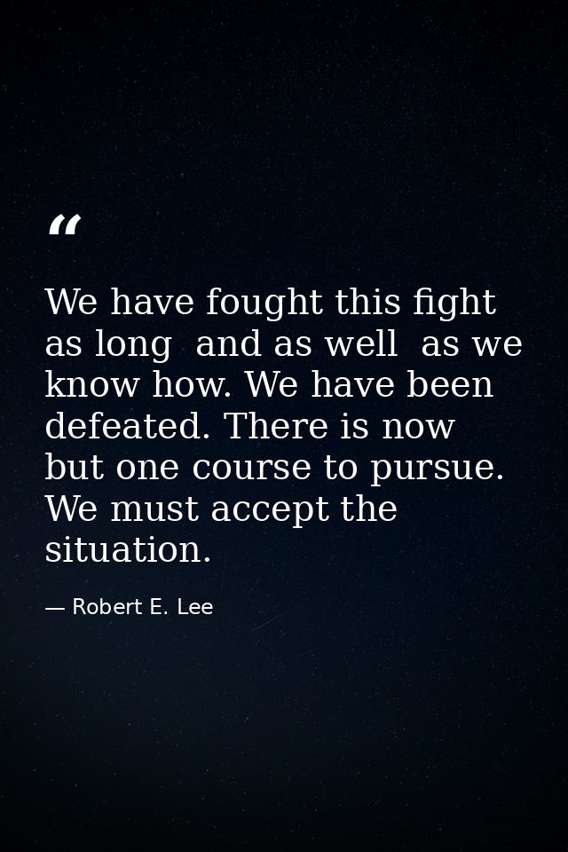 We have fought this fight as long  and as well  as we know how. We have been defeated. There is now but one course to pu — Robert E. Lee