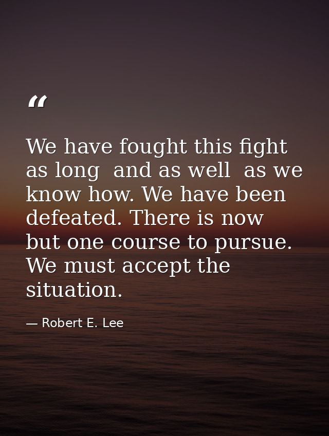 We have fought this fight as long  and as well  as we know how. We have been defeated. There is now but one course to pu — Robert E. Lee
