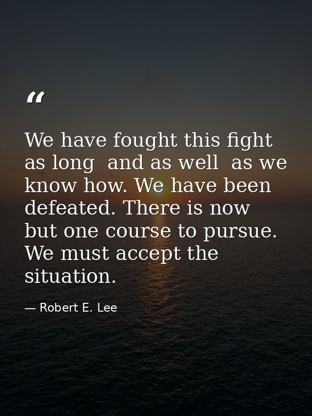 We have fought this fight as long  and as well  as we know how. We have been defeated. There is now but one course to pu — Robert E. Lee