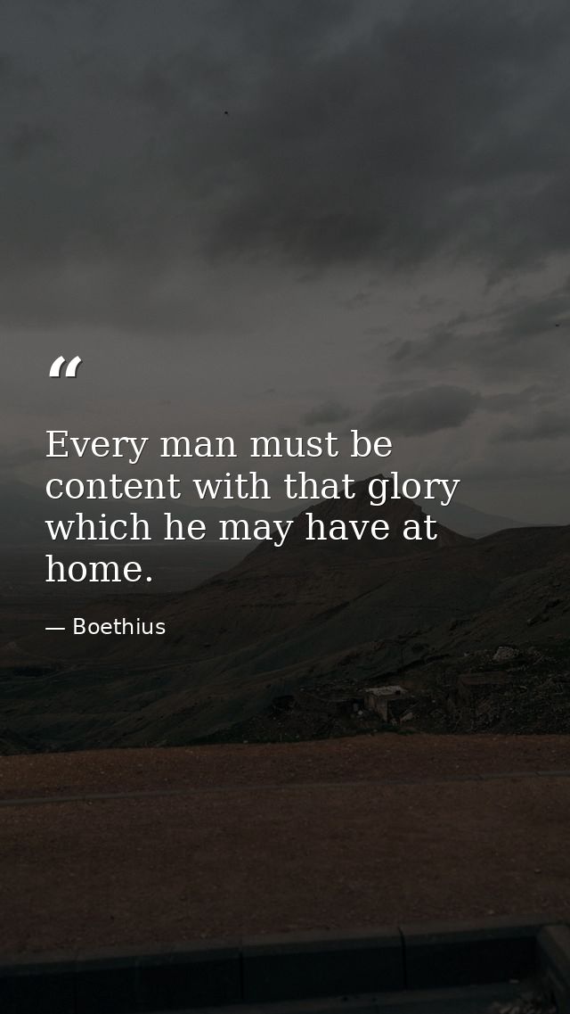 Every man must be content with that glory which he may have at home. — Boethius