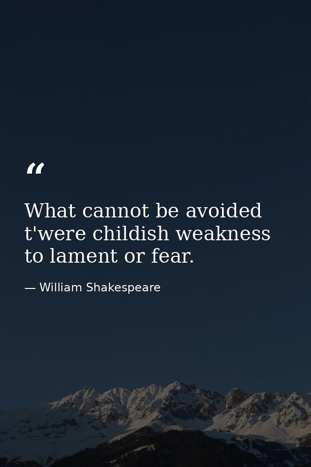 What cannot be avoided  t'were childish weakness to lament or fear. — William Shakespeare