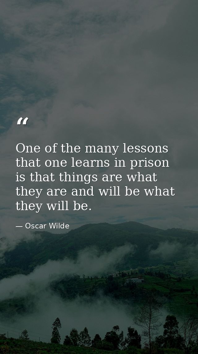 One of the many lessons that one learns in prison is that things are what they are and will be what they will be. — Oscar Wilde
