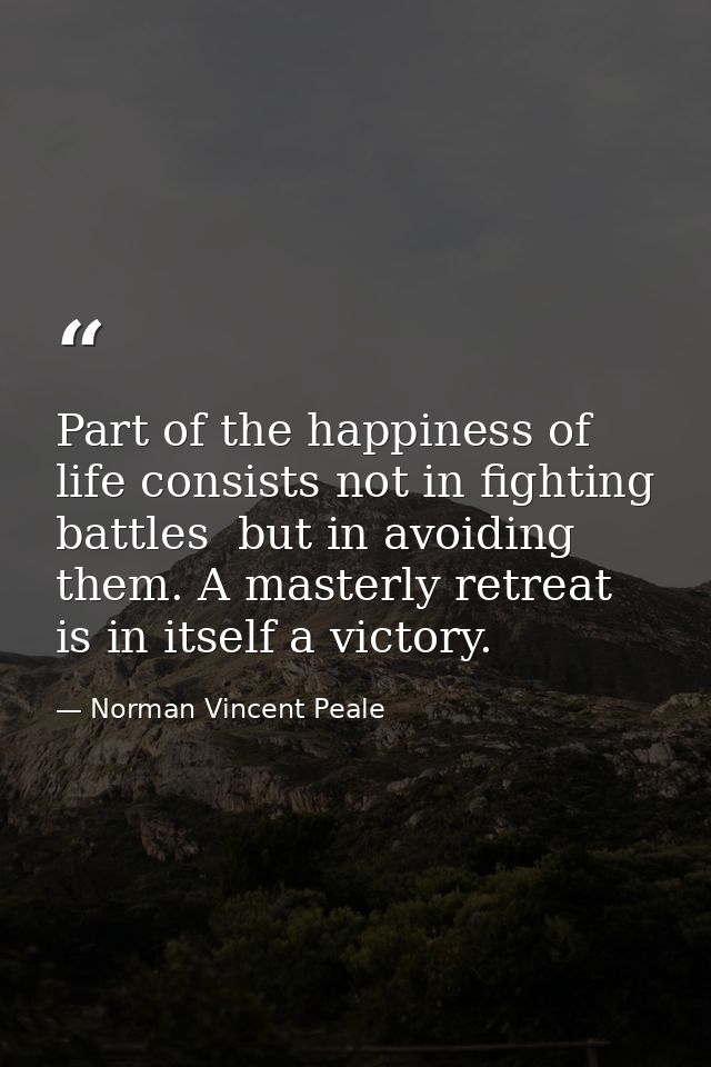 Part of the happiness of life consists not in fighting battles  but in avoiding them. A masterly retreat is in itself a  — Norman Vincent Peale
