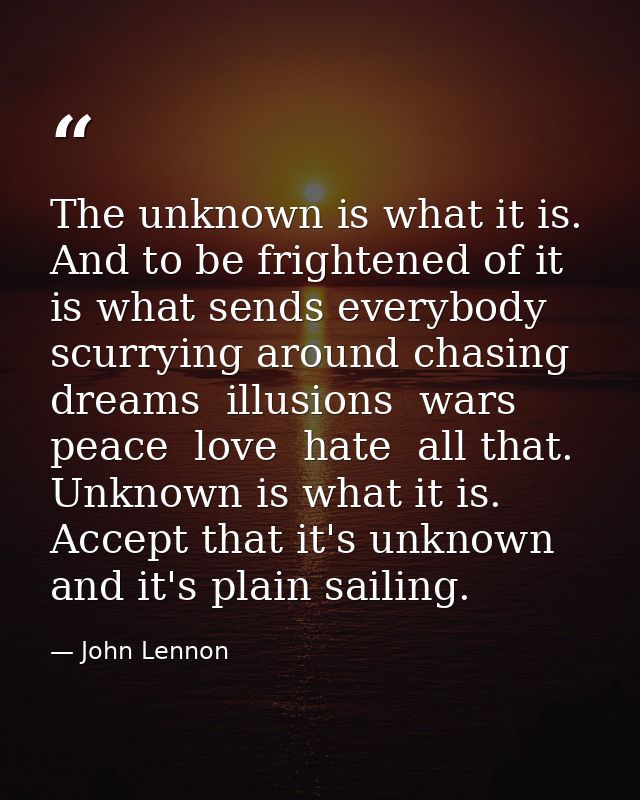 The unknown is what it is. And to be frightened of it is what sends everybody scurrying around chasing dreams  illusions — John Lennon