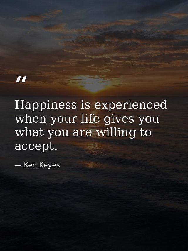 Happiness is experienced when your life gives you what you are willing to accept. — Ken Keyes