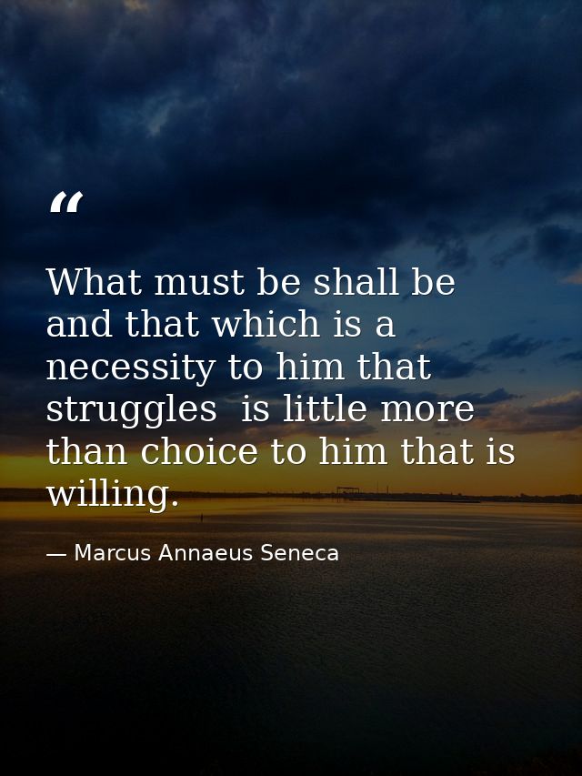 What must be shall be  and that which is a necessity to him that struggles  is little more than choice to him that is wi — Marcus Annaeus Seneca