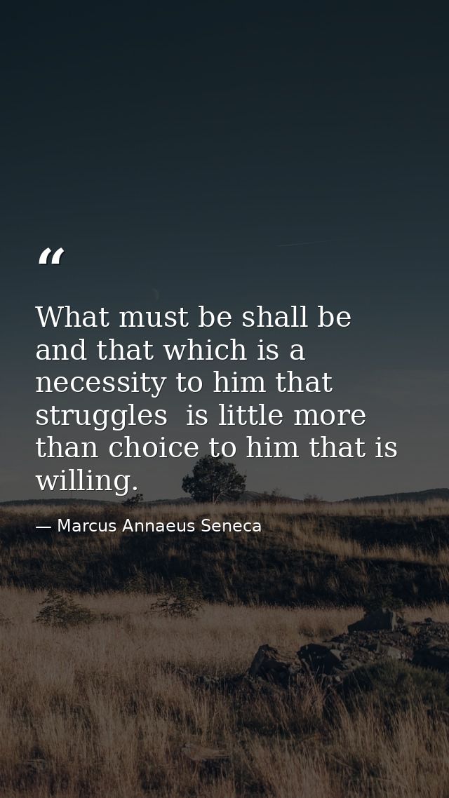What must be shall be  and that which is a necessity to him that struggles  is little more than choice to him that is wi — Marcus Annaeus Seneca