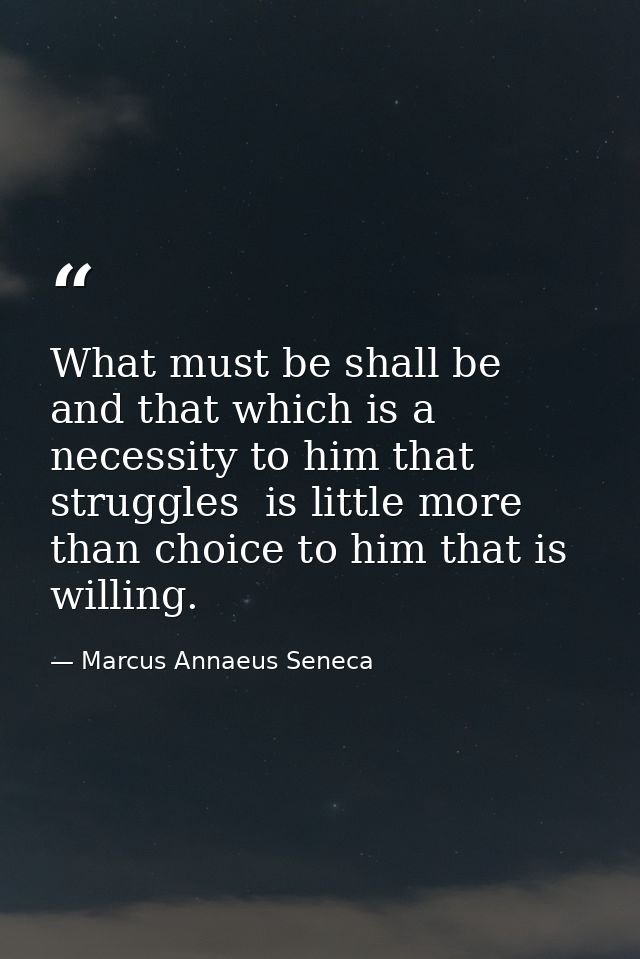 What must be shall be  and that which is a necessity to him that struggles  is little more than choice to him that is wi — Marcus Annaeus Seneca