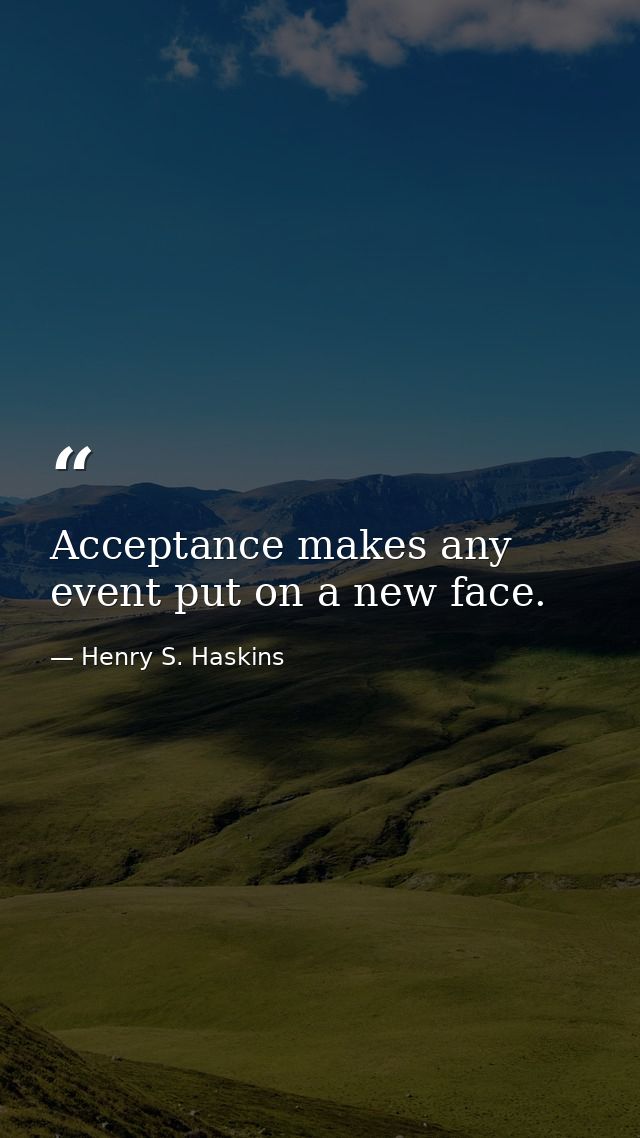 Acceptance makes any event put on a new face. — Henry S. Haskins